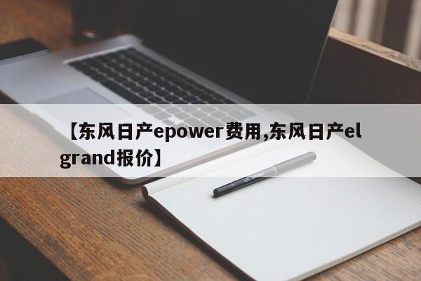 【东风日产epower费用,东风日产elgrand报价】