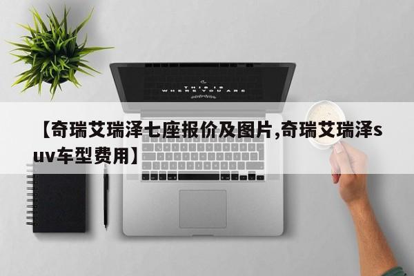 【奇瑞艾瑞泽七座报价及图片,奇瑞艾瑞泽suv车型费用】
