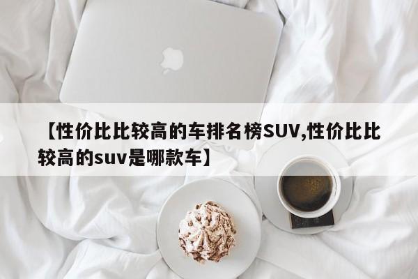 【性价比比较高的车排名榜SUV,性价比比较高的suv是哪款车】