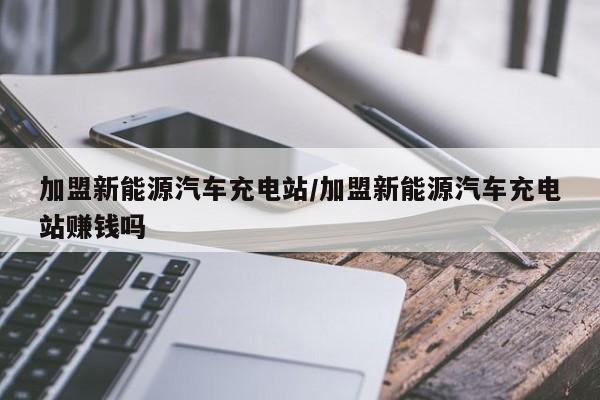 加盟新能源汽车充电站/加盟新能源汽车充电站赚钱吗