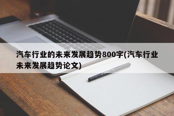 汽车行业的未来发展趋势800字(汽车行业未来发展趋势论文)