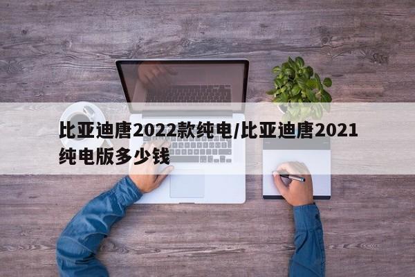 比亚迪唐2022款纯电/比亚迪唐2021纯电版多少钱