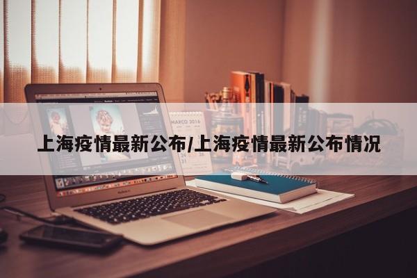 上海疫情最新公布/上海疫情最新公布情况