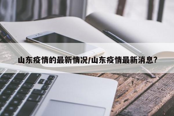 山东疫情的最新情况/山东疫情最新消息?