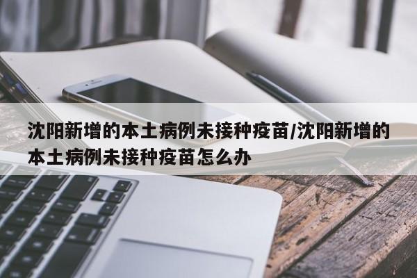 沈阳新增的本土病例未接种疫苗/沈阳新增的本土病例未接种疫苗怎么办