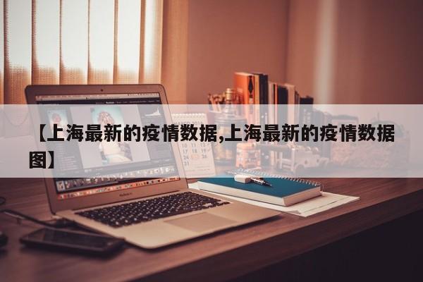 【上海最新的疫情数据,上海最新的疫情数据图】
