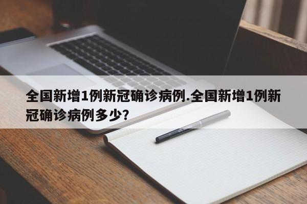 全国新增1例新冠确诊病例.全国新增1例新冠确诊病例多少?
