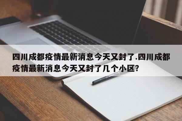 四川成都疫情最新消息今天又封了.四川成都疫情最新消息今天又封了几个小区?