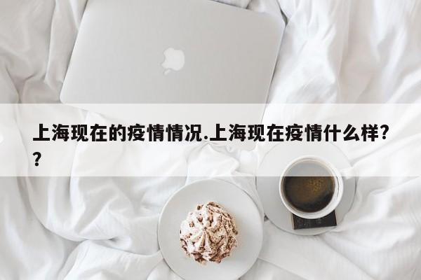 上海现在的疫情情况.上海现在疫情什么样??