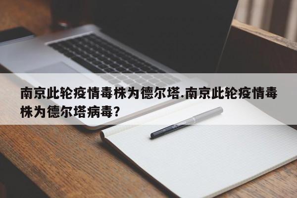南京此轮疫情毒株为德尔塔.南京此轮疫情毒株为德尔塔病毒?