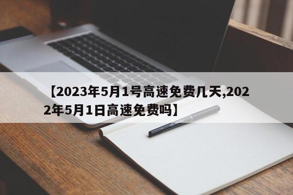 【2023年5月1号高速免费几天,2022年5月1日高速免费吗】