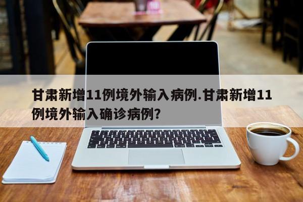 甘肃新增11例境外输入病例.甘肃新增11例境外输入确诊病例?
