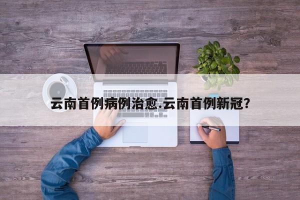 云南首例病例治愈.云南首例新冠?