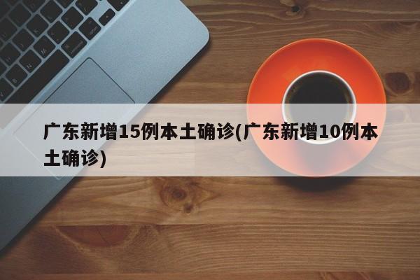 广东新增15例本土确诊(广东新增10例本土确诊)