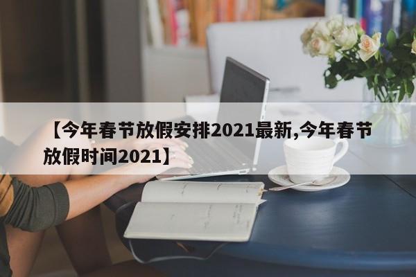 【今年春节放假安排2021最新,今年春节放假时间2021】