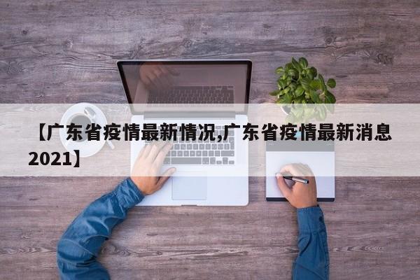 【广东省疫情最新情况,广东省疫情最新消息2021】