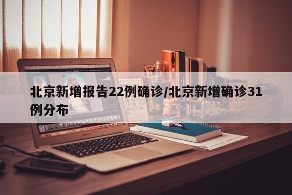 北京新增报告22例确诊/北京新增确诊31例分布