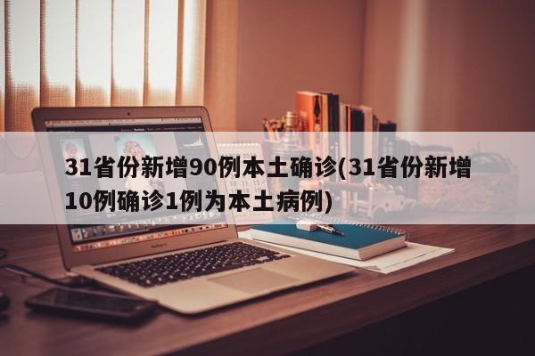 31省份新增90例本土确诊(31省份新增10例确诊1例为本土病例)
