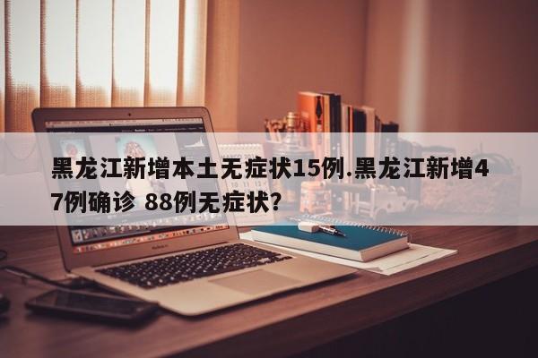 黑龙江新增本土无症状15例.黑龙江新增47例确诊 88例无症状?