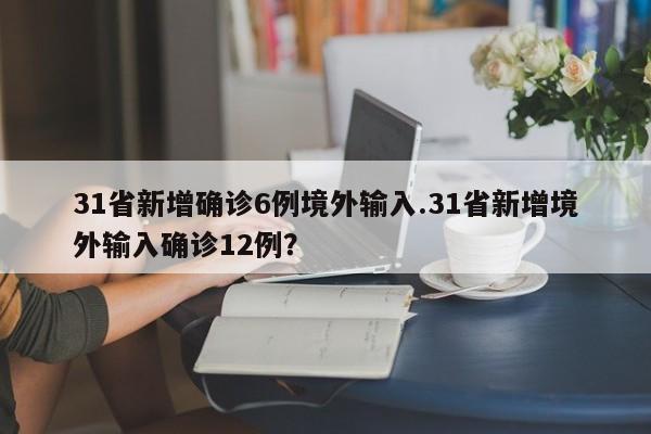 31省新增确诊6例境外输入.31省新增境外输入确诊12例?