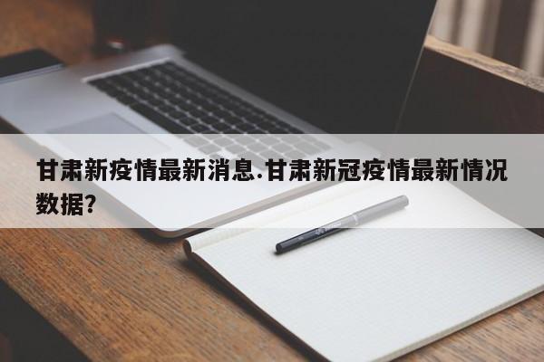 甘肃新疫情最新消息.甘肃新冠疫情最新情况数据?