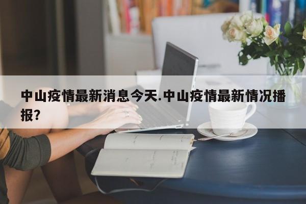 中山疫情最新消息今天.中山疫情最新情况播报?